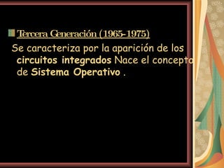 Tercera Generación (1965-1975) Se caracteriza por la aparición de los  circuitos integrados  Nace el concepto de  Sistema Operativo  . 