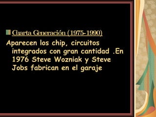 Cuarta Generación (1975-1990) Aparecen los chip, circuitos integrados con gran cantidad .En 1976 Steve Wozniak y Steve Jobs fabrican en el garaje   