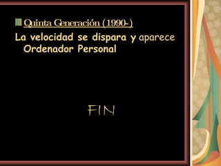 FIN Quinta Generación (1990-) La velocidad se dispara y  aparece  Ordenador Personal   