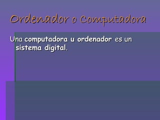 Ordenador  o Computadora Una  computadora u ordenador  es un  sistema digital .  