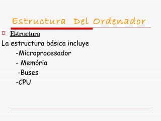 Estructura  Del Ordenador Estructura La estructura básica incluye -Microprocesador  -  Memória - Buses -CPU 