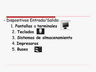 - Dispositivos Entrada/Salida:  1.  Pantallas  o  terminales   2.  Teclados   3.  Sistemas de almacenamiento   4.  Impresoras   5.  Buses   