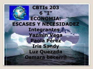 CBTIs 203
          6 “I”
      ECONOMIA:
ESCASES Y NECESIDADEZ
     Integrantes :
     Yazmin Vega
      Paola Pérez
       Iris Sandy
     Luz Quezada
    Osmara becerril
 