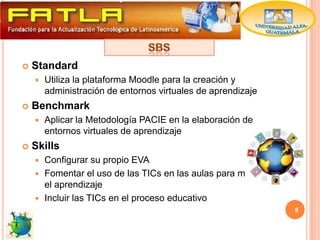    Standard
       Utiliza la plataforma Moodle para la creación y
        administración de entornos virtuales de aprendizaje
   Benchmark
       Aplicar la Metodología PACIE en la elaboración de
        entornos virtuales de aprendizaje
   Skills
     Configurar su propio EVA
     Fomentar el uso de las TICs en las aulas para motivar
      el aprendizaje
     Incluir las TICs en el proceso educativo
                                                              8
 