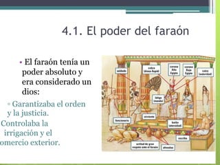 4.1. El poder del faraón  •   El faraón tenía un  poder absoluto y era considerado un dios:  ▫  Garantizaba el orden  y la justicia.  ▫  Controlaba la  irrigación y el  comercio exterior.  