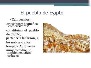 El pueblo de Egipto  •   Campesinos,  artesanos y pequeños  comerciantes  constituían el pueblo de Egipto,  pertenecía la faraón, a  los nobles o a los templos. Aunque en número reducido,  también existían  esclavos.  