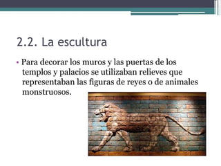 2.2. La escultura  •   Para decorar los muros y las puertas de los templos y palacios se utilizaban relieves que representaban las figuras de reyes o de animales monstruosos.  