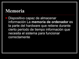 Memoria   Dispositivo capaz de almacenar información La  memoria de ordenador  es la parte del hardware que retiene durante cierto período de tiempo información que necesita el sistema para funcionar correctamente  