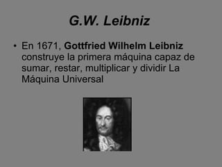 G.W. Leibniz   En 1671,  Gottfried Wilhelm Leibniz  construye la primera máquina capaz de sumar, restar, multiplicar y dividir La Máquina Universal 