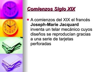 Comienzos Siglo XIX   A comienzos del XIX el francés  Joseph-Marie Jacquard  inventa un telar mecánico cuyos diseños se reproducían gracias a una serie de tarjetas perforadas 