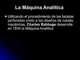 La Máquina Analítica   Utilizando el procedimiento de las tarjetas perforadas unido a los diseños de ruedas mecánicas,  Charles Babbage  desarrolla en 1834 la Máquina Analitica 