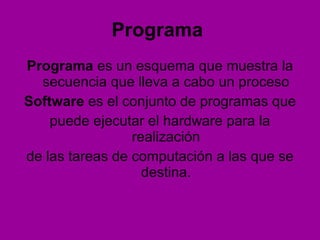 Programa   Programa  es un esquema que muestra la secuencia que lleva a cabo un proceso Software  es el conjunto de programas que puede ejecutar el hardware para la realización de las tareas de computación a las que se destina. 