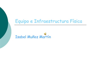 Equipo e Infraestructura Física Isabel Muñoz Martín 