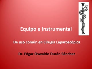 Equipo e Instrumental
De uso común en Cirugía Laparoscópica
Dr. Edgar Oswaldo Durán Sánchez
 