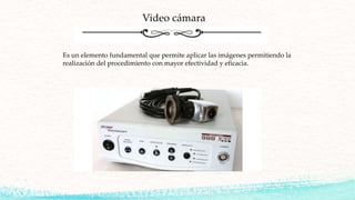 Video cámara
Es un elemento fundamental que permite aplicar las imágenes permitiendo la
realización del procedimiento con mayor efectividad y eficacia.
 