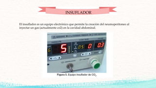 El insuflador es un equipo electrónico que permite la creación del neumoperitoneo al
inyectar un gas (actualmente co2) en la cavidad abdominal.
INSUFLADOR
 