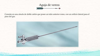 Aguja de veress
Consiste en una cánula de doble cañón que posee un tubo anterior romo, con un orificio lateral para el
paso del gas.
 