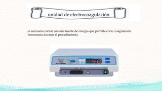es necesario contar con una fuente de energía que permita corte, coagulación,
hemostasia durante el procedimiento.
unidad de electrocoagulación
 