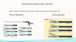 Instrumental laparoscopio especifico
pinzas: vienes en presentación de 5mm, los tipos de pinzas que encontramos son:
Pinzas Meriland pinzas grasper
 