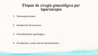 Etapas de cirugía ginecológica por
laparoscopia
1. Neumoperitoneo.
2. Instalación de trocares.
3. Procedimiento quirúrgico.
4. Exuflacion y retiro de los instrumentos.
 