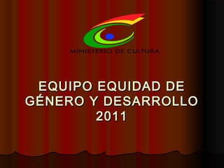 EQUIPO EQUIDAD DEEQUIPO EQUIDAD DE
GÉNERO Y DESARROLLOGÉNERO Y DESARROLLO
20112011
 