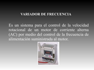 VARIADOR DE FRECUENCIA

Es un sistema para el control de la velocidad
rotacional de un motor de corriente alterna
(AC) por medio del control de la frecuencia de
alimentación suministrada al motor.

 
