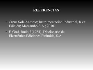 REFERENCIAS
●

●

Creus Solé Antonio; Instrumentación Industrial, 8 va
Edición; Marcambo S.A.; 2010.
F. Graf, Rudolf (1984). Diccionario de
Electrónica.Ediciones Pirámide, S.A.

 