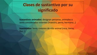 Sustantivos animados: designan personas, animales o
seres considerados vivientes (maestro, perro, hermano…)
Inanimados: Seres carentes de vida animal (roca, tierra,
flor...)
 