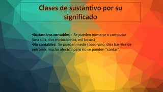 •Sustantivos contables : Se pueden numerar o computar
(una silla, dos motocicletas, mil besos)
•No contables: Se pueden medir (poco vino, diez barriles de
petróleo, mucho afecto), pero no se pueden "contar“.
 