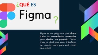 Figma es un programa que ofrece
todas las herramientas necesarias
para diseñar un proyecto. Sobre
todo es ideal para crear interfaces
de usuario tanto para web como
para móvil.
¿QUÉ ES
?
 