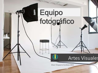 Artes Visuales
Equipo
fotográfico
Elver Chaparro Cardozo 2021
 