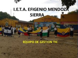 I.E.T.A. EFIGENIO MENDOZA
SIERRA

EQUIPO DE GESTION TIC

 