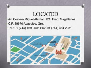 LOCATED
O Av. Costera Miguel Alemán 121, Frac. Magallanes
O C.P. 39670 Acapulco, Gro.
O Tel.: 01 (744) 469 0505 Fax: 01 (744) 484 2081