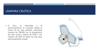 LÁMPARA CIELÍTICA
 El foco, la intensidad y el
posicionamiento se controlan desde el
centro de las asas estériles, intensidad
máxima de 160.000 lux, la temperatura
de color suave y blanco de 4100 k con
rotación de 360° en todos los ejes para
posicionamiento simple.
 