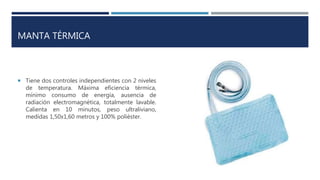 MANTA TÉRMICA
 Tiene dos controles independientes con 2 niveles
de temperatura. Máxima eficiencia térmica,
mínimo consumo de energía, ausencia de
radiación electromagnética, totalmente lavable.
Calienta en 10 minutos, peso ultraliviano,
medidas 1,50x1,60 metros y 100% poliéster.
 