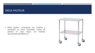 MESA PASTEUR
 Mesa pasteur, rectangular con cubierta y
entrepaño en acero inoxidable, ruedas de
plástico en color negro, con medidas
aproximadas 60x40x85 cm.
 