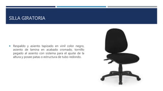 SILLA GIRATORIA
 Respaldo y asiento tapizado en vinil color negro,
asiento de lamina en acabado cromado, tornillo
pegado al asiento con sistema para el ajuste de la
altura y posee patas o estructura de tubo redondo.
 