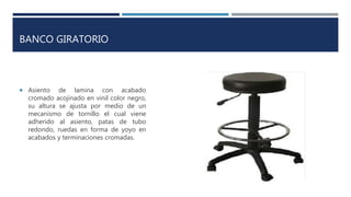 BANCO GIRATORIO
 Asiento de lamina con acabado
cromado acojinado en vinil color negro,
su altura se ajusta por medio de un
mecanismo de tornillo el cual viene
adherido al asiento, patas de tubo
redondo, ruedas en forma de yoyo en
acabados y terminaciones cromadas.
 
