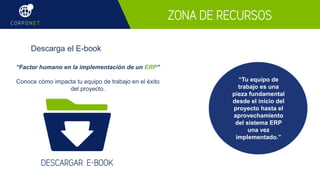 Descarga el E-book
E-Book
DESCARGAR E-BOOK
“Factor humano en la implementación de un ERP”
Conoce cómo impacta tu equipo de trabajo en el éxito
del proyecto.
ZONA DE RECURSOS
“Tu equipo de
trabajo es una
pieza fundamental
desde el inicio del
proyecto hasta el
aprovechamiento
del sistema ERP
una vez
implementado.”
 