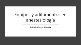 Equipos y aditamentos en
anestesiología
R1A Luis Alberto Ávila Vite
 