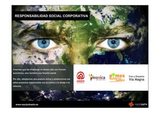 RESPONSABILIDAD SOCIAL CORPORATIVA




Creemos que las empresas no tienen sólo una función
económica, sino también una función social.

Por ello, adoptamos una postura activa y colaboramos con
estos proyectos relacionados con la cultura y la ayuda a la
infancia:




  www.equipokapta.es
 