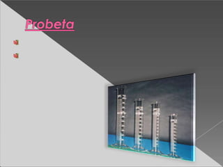 Recipiente para medir volúmenes.
Las hay de capacidades muy
diferentes:10,25,50 y100 ml.
 