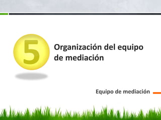 5   Organización del equipo
    de mediación


              Equipo de mediación
 