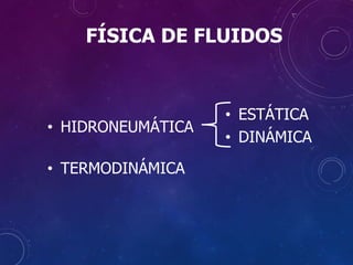 FÍSICA DE FLUIDOS
• HIDRONEUMÁTICA
• TERMODINÁMICA
• ESTÁTICA
• DINÁMICA
 