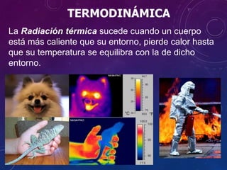 La Radiación térmica sucede cuando un cuerpo
está más caliente que su entorno, pierde calor hasta
que su temperatura se equilibra con la de dicho
entorno.
TERMODINÁMICA
 