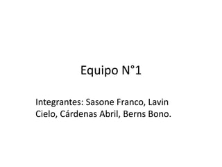 Equipo N°1
Integrantes: Sasone Franco, Lavin
Cielo, Cárdenas Abril, Berns Bono.
 
