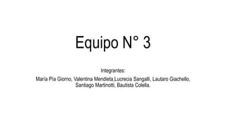 Equipo N° 3
Integrantes:
María Pía Giorno, Valentina Mendieta,Lucrecia Sangalli, Lautaro Giachello,
Santiago Martinotti, Bautista Colella.
 