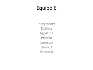 Equipo 6
Integrantes
Delfina
Agostina
Priscila
Lorenzo
Bruno.f
Bruno.b
 
