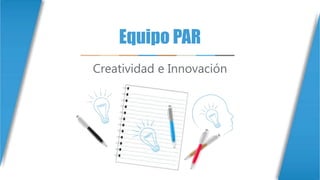 Equipo PAR
Creatividad e Innovación
 