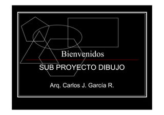 BienvenidosBienvenidos
SUB PROYECTO DIBUJO
Arq. Carlos J. García R.
 